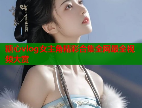 糖心vlog女主角精彩合集全网最全视频大赏  第1张
