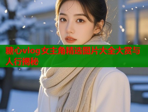 糖心vlog女主角精选图片大全大赏与人行揭秘  第1张
