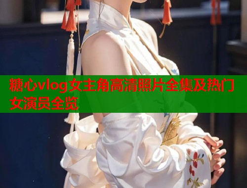 糖心vlog女主角高清照片全集及热门女演员全览  第1张
