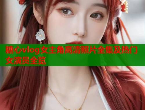糖心vlog女主角高清照片全集及热门女演员全览  第2张