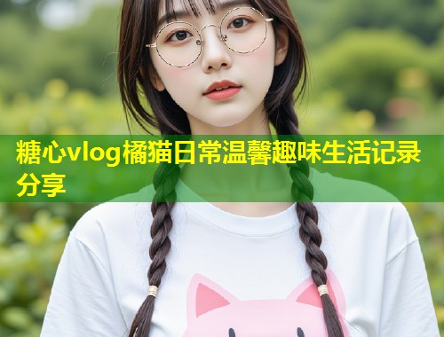 糖心vlog橘猫日常温馨趣味生活记录分享  第1张