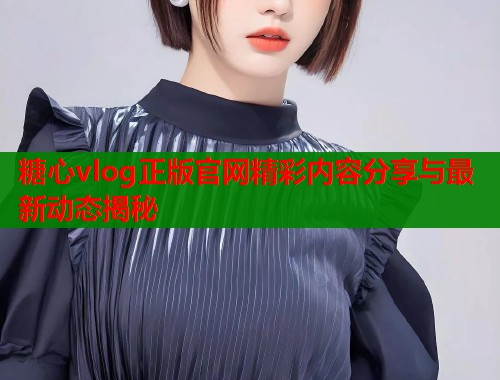 糖心vlog正版官网精彩内容分享与最新动态揭秘  第2张