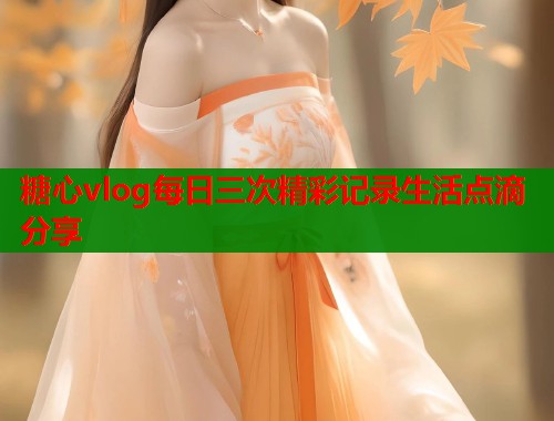 糖心vlog每日三次精彩记录生活点滴分享  第2张