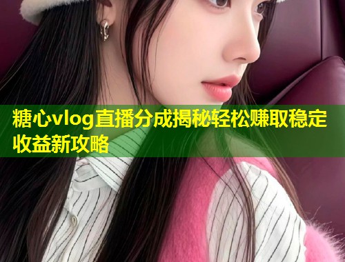 糖心vlog直播分成揭秘轻松赚取稳定收益新攻略  第1张