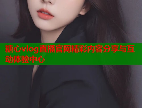 糖心vlog直播官网精彩内容分享与互动体验中心  第1张