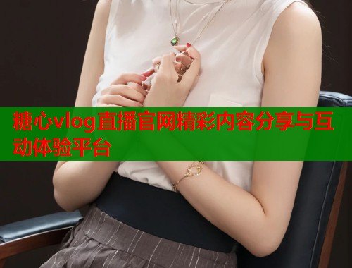 糖心vlog直播官网精彩内容分享与互动体验平台  第1张