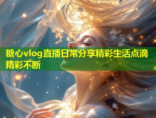 糖心vlog直播日常分享精彩生活点滴精彩不断  第1张