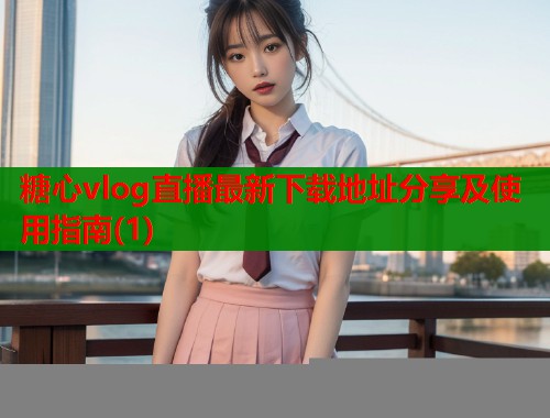 糖心vlog直播最新下载地址分享及使用指南(1)  第1张