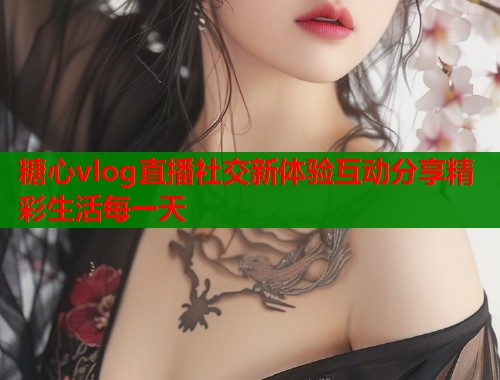 糖心vlog直播社交新体验互动分享精彩生活每一天  第1张