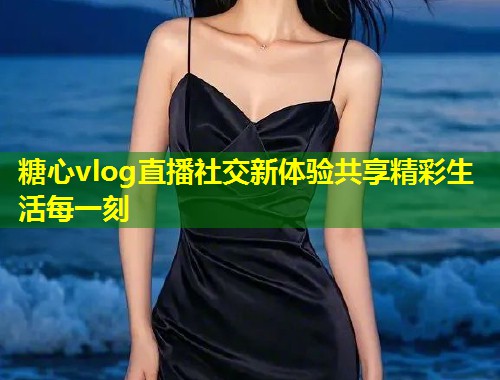 糖心vlog直播社交新体验共享精彩生活每一刻  第1张