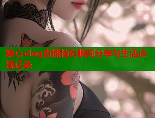 糖心vlog直播精彩瞬间分享与生活点滴记录  第1张
