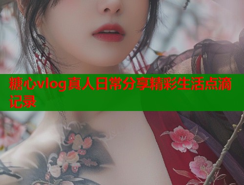 糖心vlog真人日常分享精彩生活点滴记录  第2张