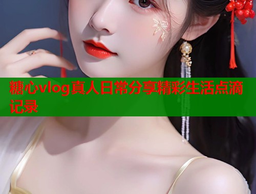 糖心vlog真人日常分享精彩生活点滴记录  第1张