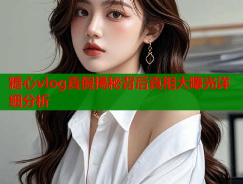 糖心vlog真假揭秘背后真相大曝光详细分析  第1张