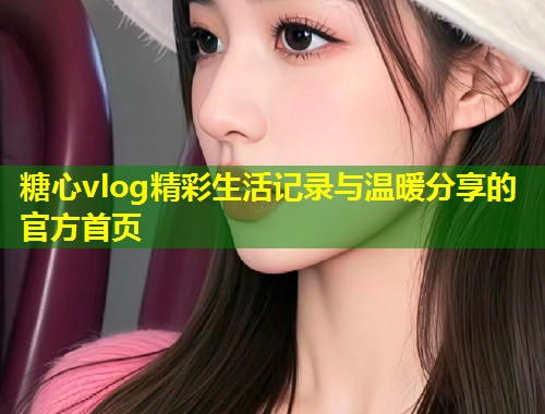糖心vlog精彩生活记录与温暖分享的官方首页  第1张