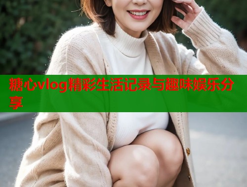 糖心vlog精彩生活记录与趣味娱乐分享  第1张