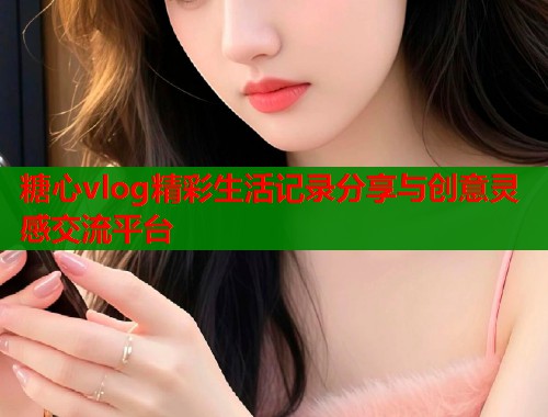 糖心vlog精彩生活记录分享与创意灵感交流平台  第1张
