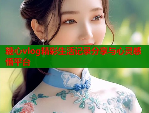 糖心vlog精彩生活记录分享与心灵感悟平台  第1张