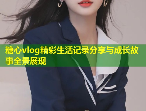 糖心vlog精彩生活记录分享与成长故事全景展现  第1张