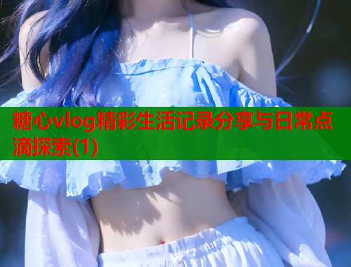 糖心vlog精彩生活记录分享与日常点滴探索(1)  第1张