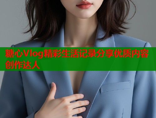 糖心Vlog精彩生活记录分享优质内容创作达人  第1张