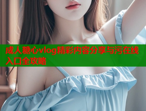 成人糖心vlog精彩内容分享与污在线入口全攻略  第1张