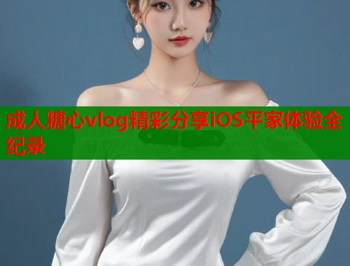 成人糖心vlog精彩分享iOS平家体验全纪录  第1张