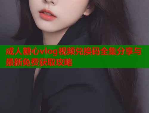 成人糖心vlog视频兑换码全集分享与最新免费获取攻略  第2张