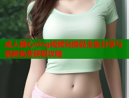 成人糖心vlog视频兑换码全集分享与最新免费获取攻略  第1张