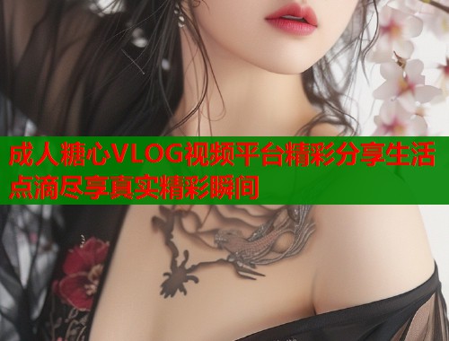 成人糖心VLOG视频平台精彩分享生活点滴尽享真实精彩瞬间  第1张